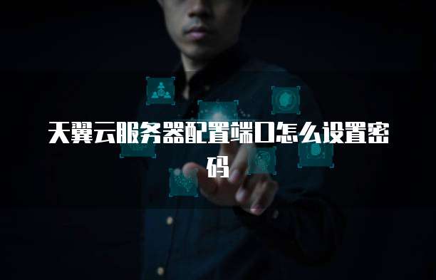 天翼云服务器配置端口怎么设置密码
