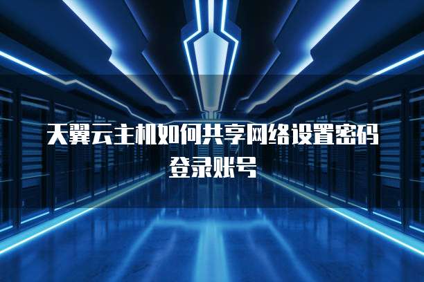 天翼云主机如何共享网络设置密码登录账号