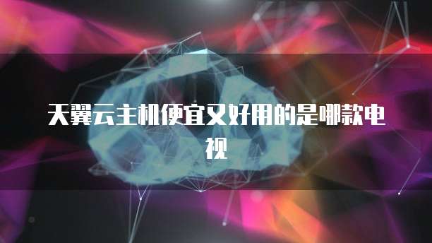 天翼云主机便宜又好用的是哪款电视
