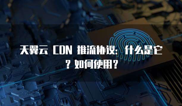 天翼云 CDN 推流协议：什么是它？如何使用？