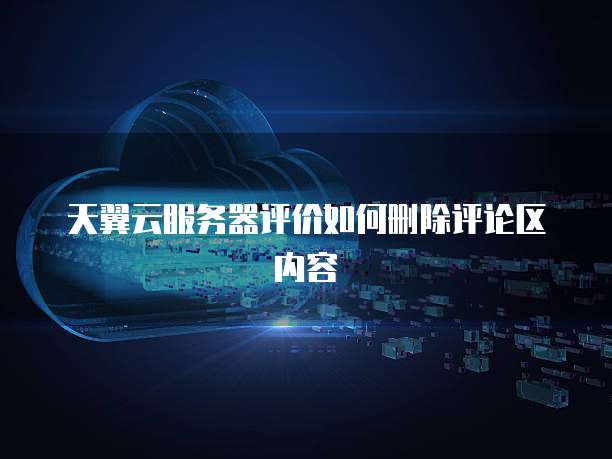 天翼云服务器评价如何删除评论区内容