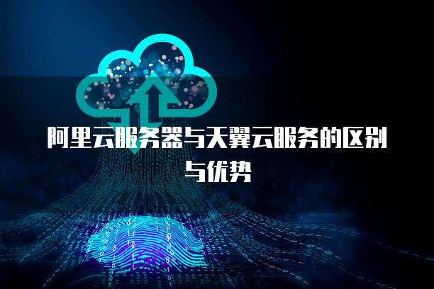 阿里云服务器与天翼云服务的区别与优势