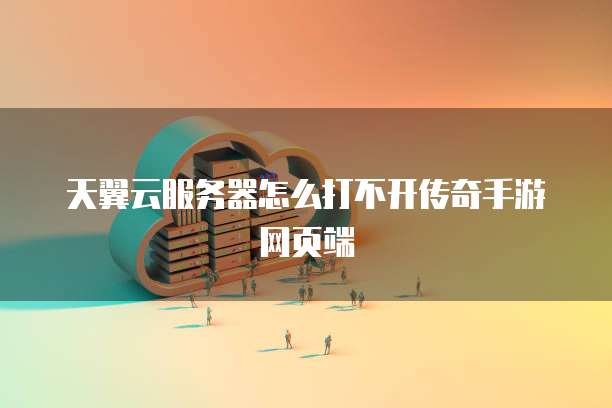 天翼云服务器怎么打不开传奇手游网页端