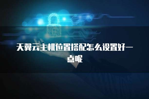 天翼云主机位置搭配怎么设置好一点呢
