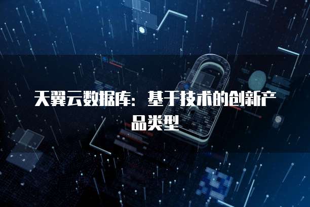 天翼云数据库：基于技术的创新产品类型