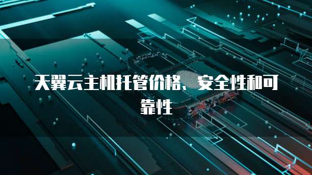 天翼云主机托管价格、安全性和可靠性
