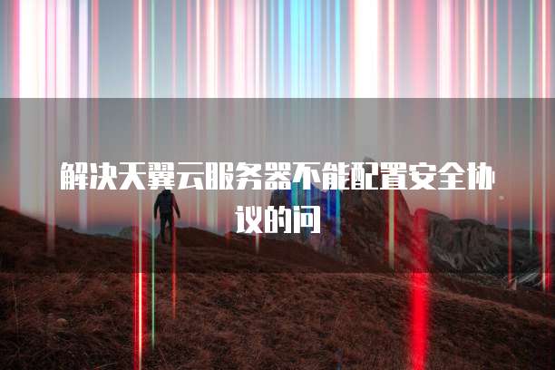 解决天翼云服务器不能配置安全协议的问