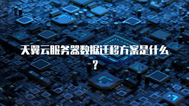天翼云服务器数据迁移方案是什么？