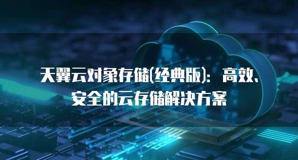 天翼云对象存储(经典版)：高效、安全的云存储解决方案