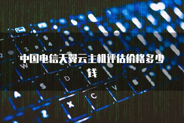 中国电信天翼云主机评估价格多少钱