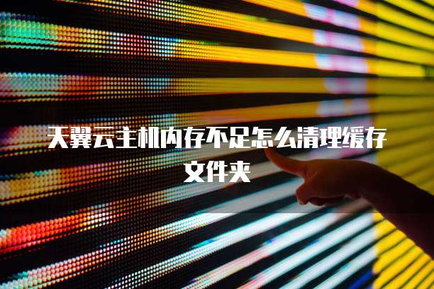 天翼云主机内存不足怎么清理缓存文件夹