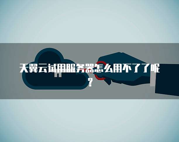 天翼云试用服务器怎么用不了了呢？