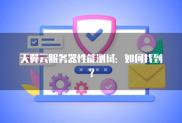 天翼云服务器性能测试：如何找到？
