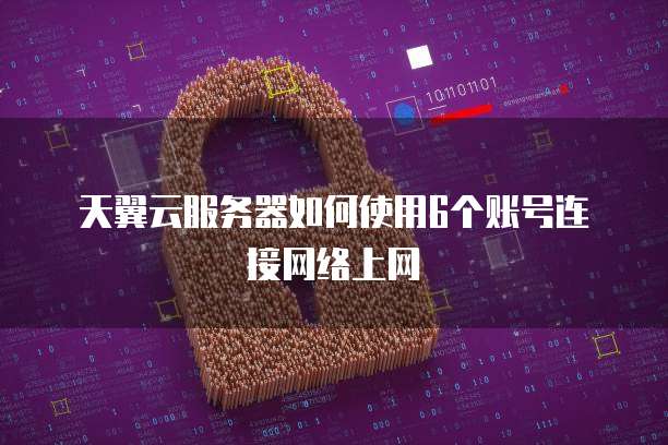 天翼云服务器如何使用6个账号连接网络上网