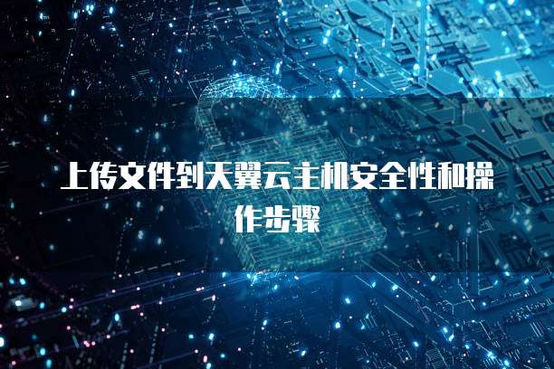 上传文件到天翼云主机安全性和操作步骤