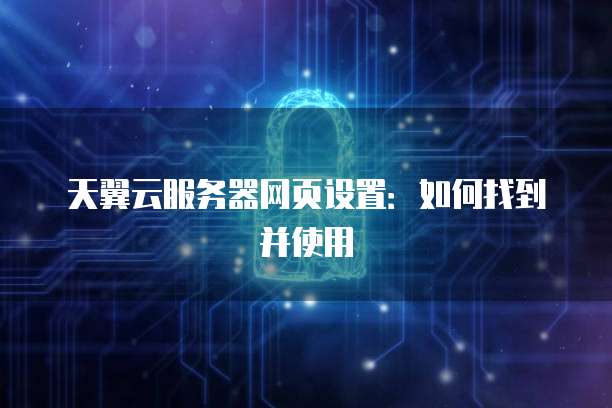 天翼云服务器网页设置：如何找到并使用