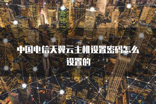 中国电信天翼云主机设置密码怎么设置的
