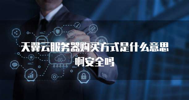 天翼云服务器购买方式是什么意思啊安全吗