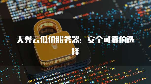 天翼云低价服务器：安全可靠的选择