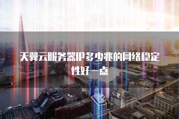 天翼云服务器IP多少兆的网络稳定性好一点