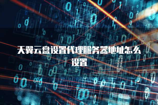 天翼云盘设置代理服务器地址怎么设置