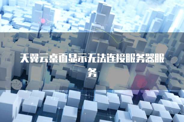 天翼云桌面显示无法连接服务器服务