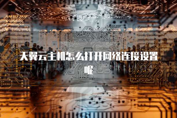 天翼云主机怎么打开网络连接设置呢