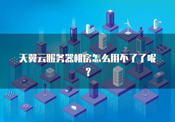 天翼云服务器机房怎么用不了了呢？
