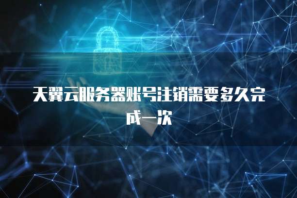 天翼云服务器账号注销需要多久完成一次