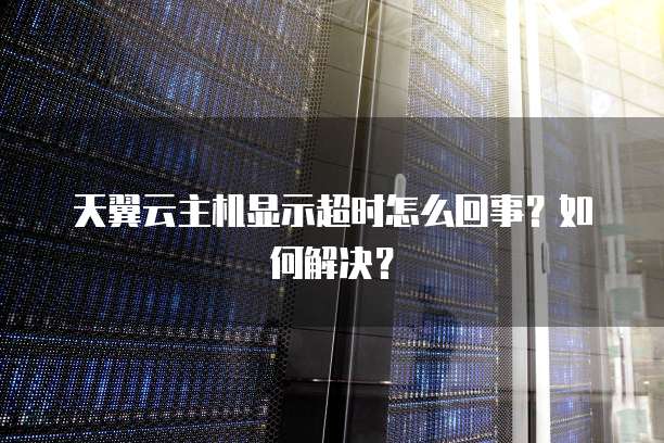 天翼云主机显示超时怎么回事？如何解决？