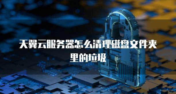 天翼云服务器怎么清理磁盘文件夹里的垃圾