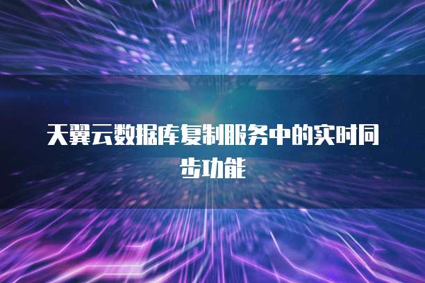 天翼云数据库复制服务中的实时同步功能