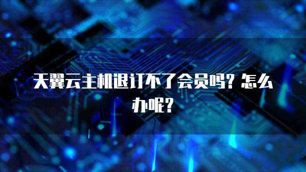 天翼云主机退订不了会员吗？怎么办呢？