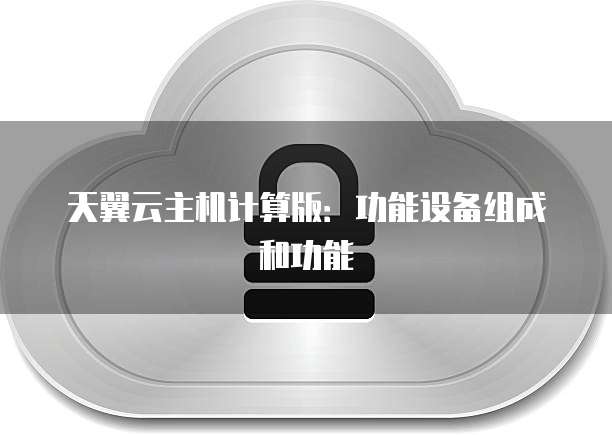 天翼云主机计算版：功能设备组成和功能