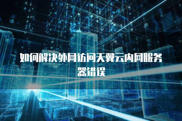 如何解决外网访问天翼云内网服务器错误