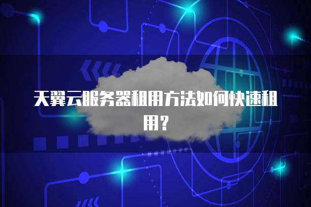 天翼云服务器租用方法如何快速租用？