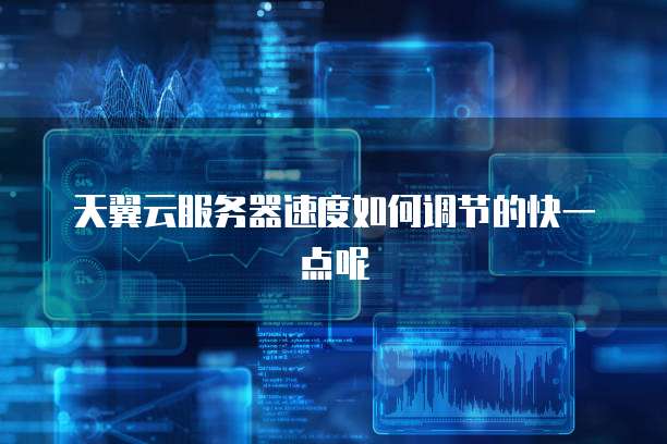 天翼云服务器速度如何调节的快一点呢
