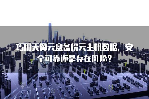 巧用天翼云盘备份云主机数据，安全可靠还是存在风险？