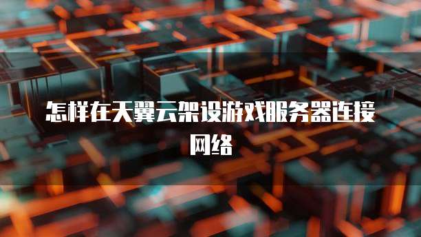 怎样在天翼云架设游戏服务器连接网络