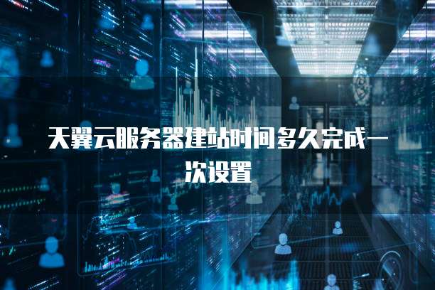 天翼云服务器建站时间多久完成一次设置