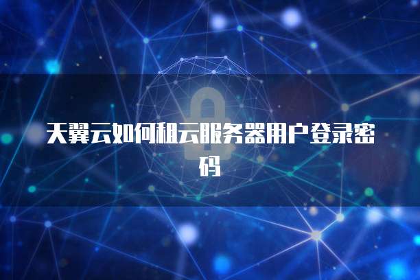 天翼云如何租云服务器用户登录密码