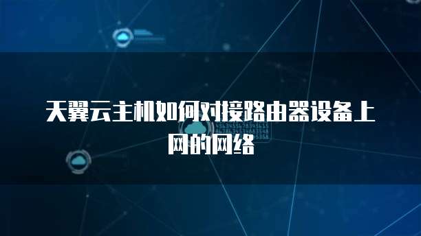 天翼云主机如何对接路由器设备上网的网络