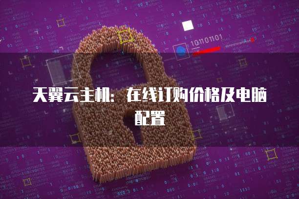 天翼云主机：在线订购价格及电脑配置