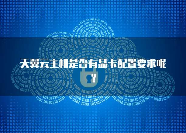 天翼云主机是否有显卡配置要求呢？