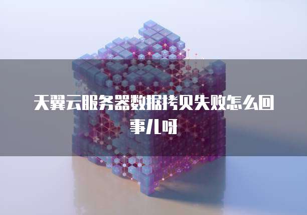 天翼云服务器数据拷贝失败怎么回事儿呀