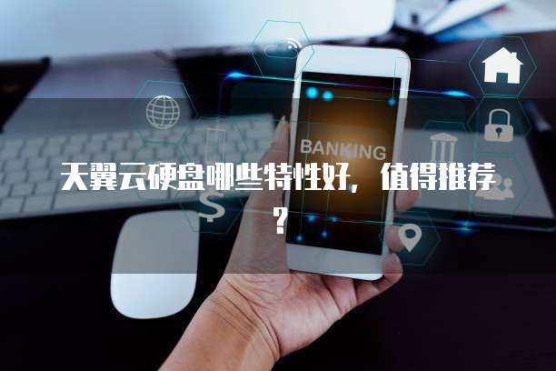 天翼云硬盘哪些特性好，值得推荐？