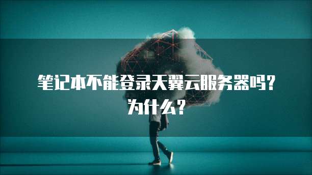 笔记本不能登录天翼云服务器吗？为什么？