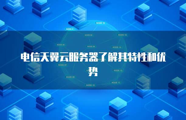 电信天翼云服务器了解其特性和优势