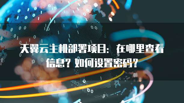 天翼云主机部署项目：在哪里查看信息？如何设置密码？