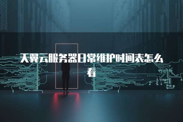 天翼云服务器日常维护时间表怎么看